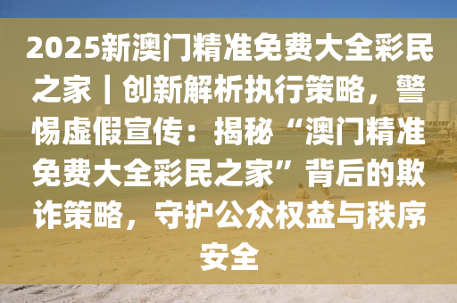 2025精准资料免费大全.与新澳门免费精准大全.构建解答、解释与落实与警惕虚假宣传-