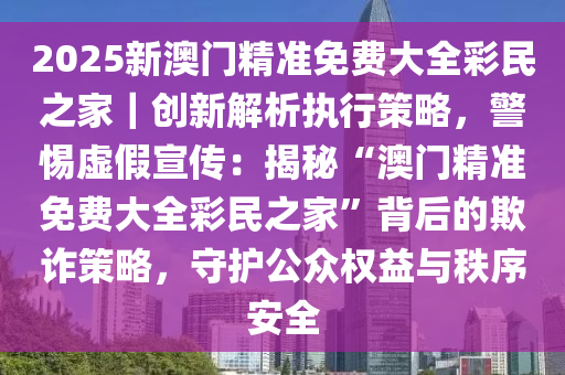 新澳门2025最精准免费与2025正版精准免费大全和警惕虚假宣传-详细解答、解释与落实